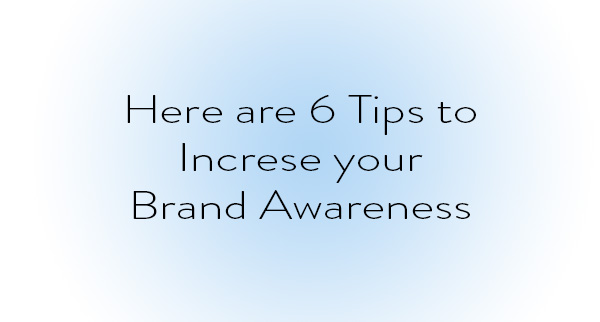 Here Are 6 Tips to Increase Your Brand Awareness
